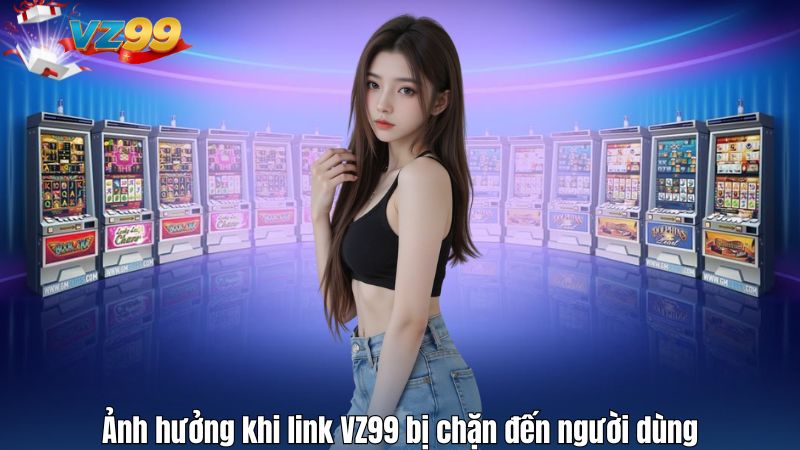 Ảnh hưởng khi link VZ99 bị chặn đến người dùng