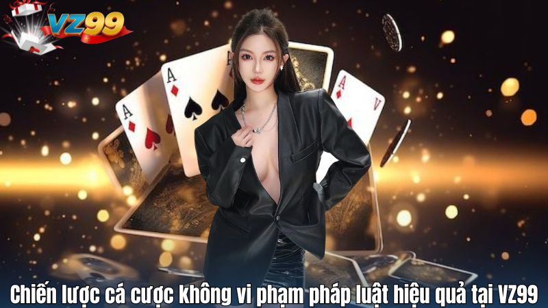 Chiến lược cá cược không vi phạm pháp luật hiệu quả tại VZ99